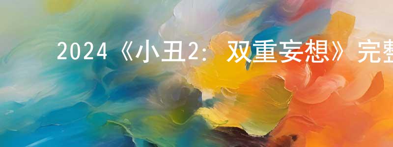 安建新的动漫综艺大全,2024《小丑2:双重妄想》完整版电影/在线观看/百度云-美剧天堂